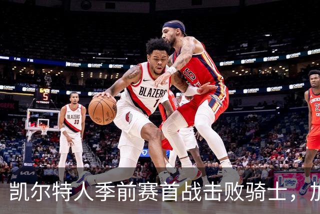 凯尔特人季前赛首战击败骑士，加尔扎表现出色
