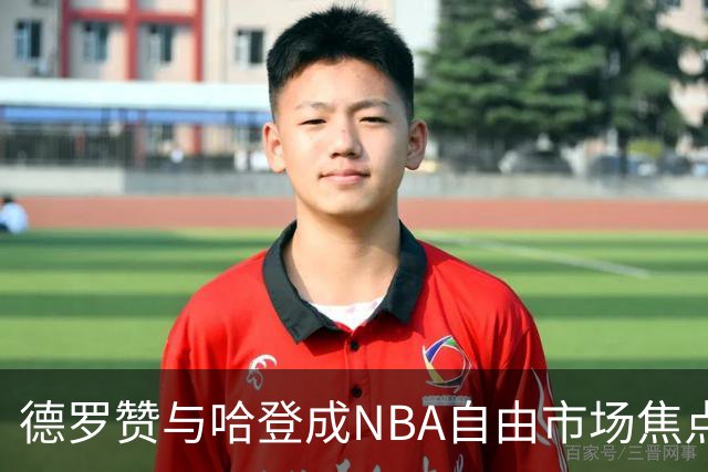 德罗赞与哈登成NBA自由市场焦点，伦纳德风波持续牵动