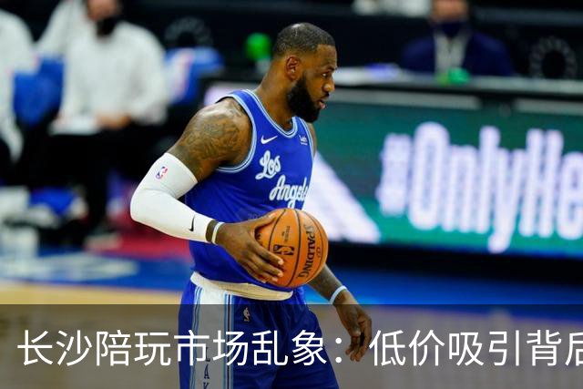 长沙陪玩市场乱象：低价吸引背后隐藏的风险