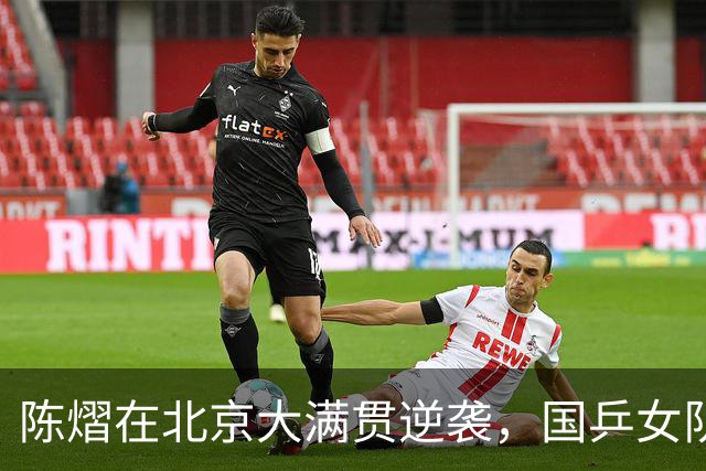 陈熠在北京大满贯逆袭，国乒女队声势浩荡